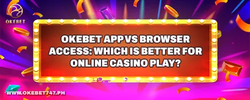 OKEbet App vs Browser Access: Which is Better for Online Casino Play?
